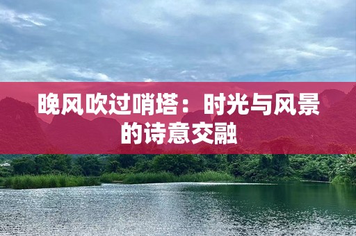 晚风吹过哨塔：时光与风景的诗意交融