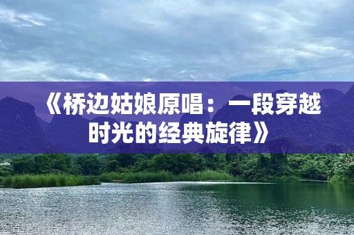 《桥边姑娘原唱：一段穿越时光的经典旋律》