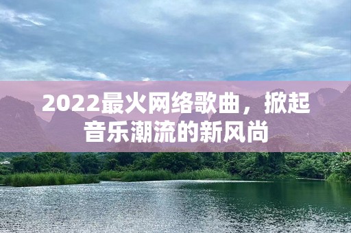2022最火网络歌曲，掀起音乐潮流的新风尚