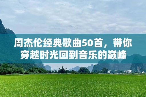 周杰伦经典歌曲50首，带你穿越时光回到音乐的巅峰