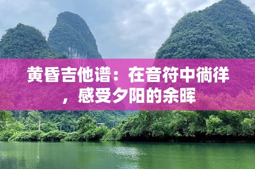 黄昏吉他谱：在音符中徜徉，感受夕阳的余晖