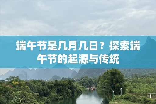 端午节是几月几日？探索端午节的起源与传统