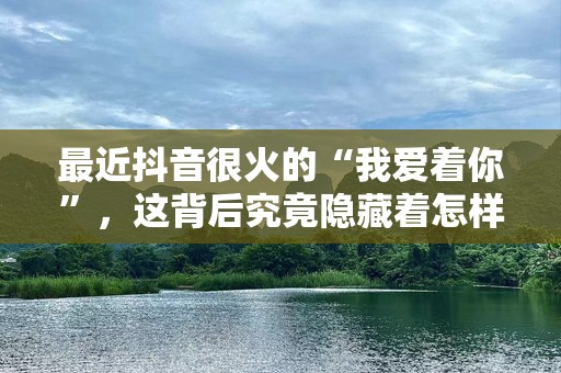 最近抖音很火的“我爱着你”，这背后究竟隐藏着怎样的故事？