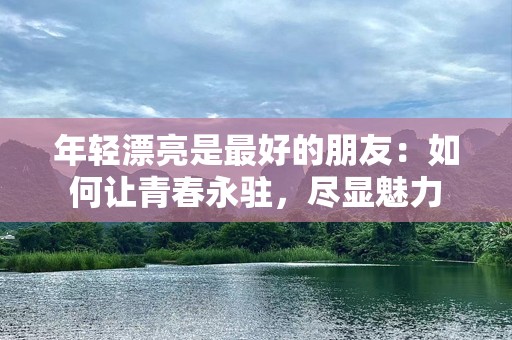 年轻漂亮是最好的朋友：如何让青春永驻，尽显魅力