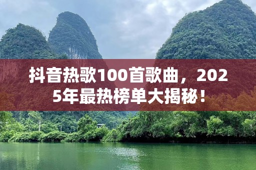抖音热歌100首歌曲，2025年最热榜单大揭秘！