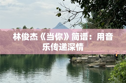 林俊杰《当你》简谱：用音乐传递深情