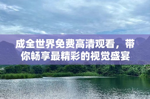 成全世界免费高清观看，带你畅享最精彩的视觉盛宴