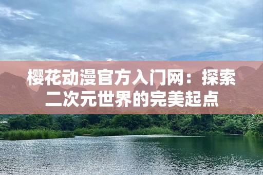 樱花动漫官方入门网：探索二次元世界的完美起点