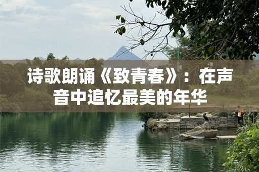 诗歌朗诵《致青春》：在声音中追忆最美的年华