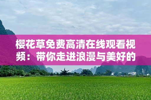 樱花草免费***观看视频：带你走进浪漫与美好的世界
