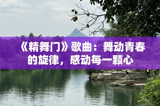《精舞门》歌曲：舞动青春的旋律，感动每一颗心