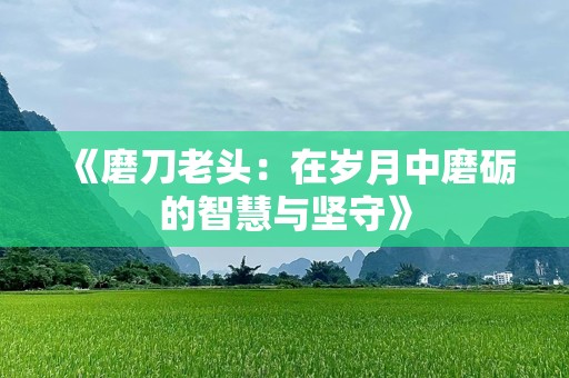 《磨刀老头：在岁月中磨砺的智慧与坚守》
