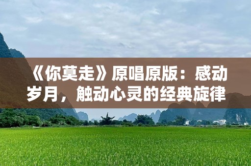 《你莫走》原唱原版：感动岁月，触动心灵的经典旋律