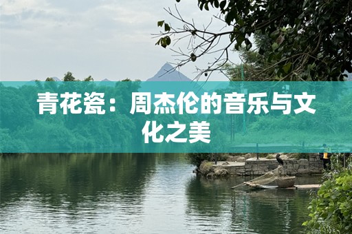 青花瓷：周杰伦的音乐与文化之美