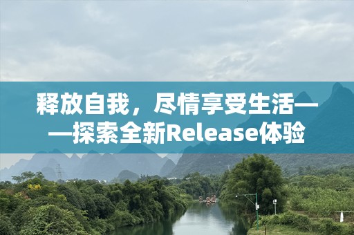 释放自我，尽情享受生活——探索全新Release体验