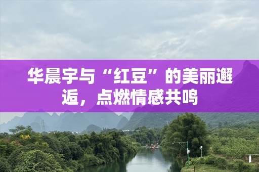 华晨宇与“红豆”的美丽邂逅，点燃情感共鸣