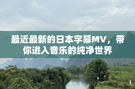 最近最新的日本字幕MV，带你进入音乐的纯净世界