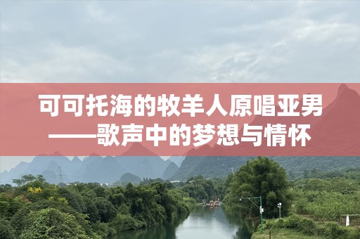 可可托海的牧羊人原唱亚男——歌声中的梦想与情怀