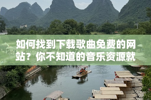 如何找到下载歌曲免费的网站？你不知道的音乐资源就在这里！