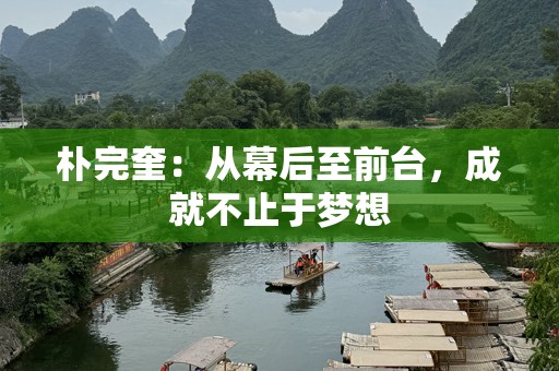朴完奎：从幕后至前台，成就不止于梦想