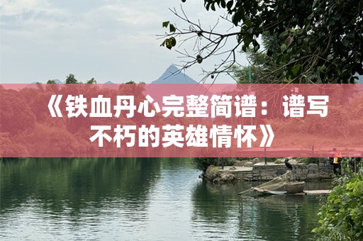《铁血丹心完整简谱：谱写不朽的英雄情怀》