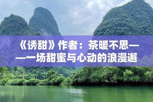 《诱甜》作者：茶暖不思——一场甜蜜与心动的浪漫邂逅