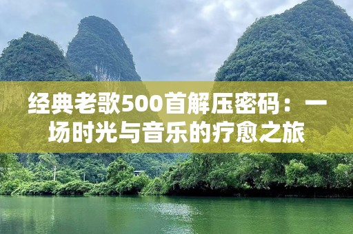 经典老歌500首解压密码：一场时光与音乐的疗愈之旅