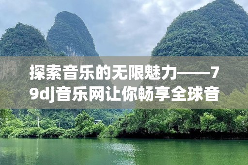 探索音乐的无限魅力——79dj音乐网让你畅享全球音乐盛宴
