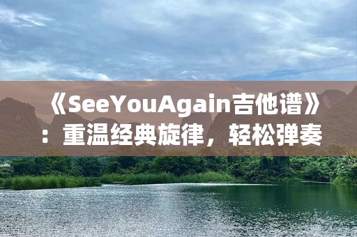 《SeeYouAgain吉他谱》：重温经典旋律，轻松弹奏这首感人至深的歌曲