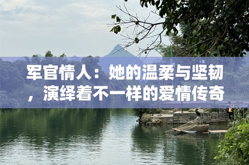 军官情人：她的温柔与坚韧，演绎着不一样的爱情传奇