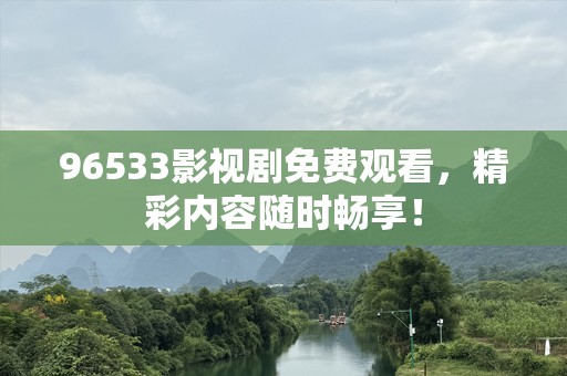 96533影视剧免费观看，精彩内容随时畅享！