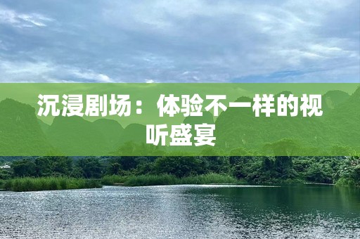 沉浸剧场：体验不一样的视听盛宴