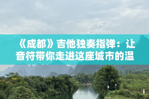 《成都》吉他独奏指弹：让音符带你走进这座城市的温暖与浪漫