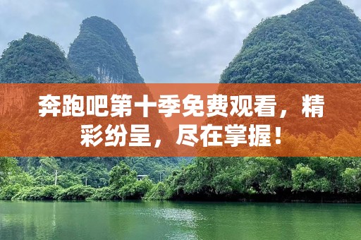奔跑吧第十季免费观看，精彩纷呈，尽在掌握！