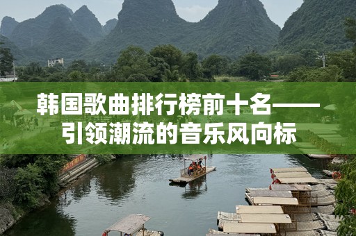 韩国歌曲排行榜前十名——引领潮流的音乐风向标