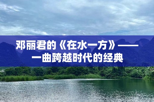 邓丽君的《在水一方》——一曲跨越时代的经典