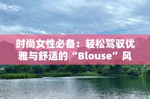 时尚女性必备：轻松驾驭优雅与舒适的“Blouse”风潮