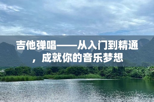吉他弹唱——从入门到精通，成就你的音乐梦想