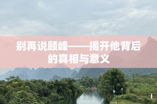 别再说顾峰——揭开他背后的真相与意义