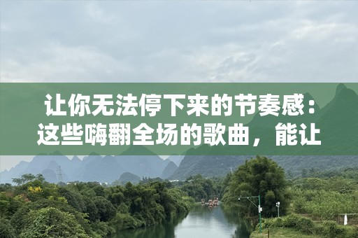 让你无法停下来的节奏感：这些嗨翻全场的歌曲，能让你彻底释放自己！