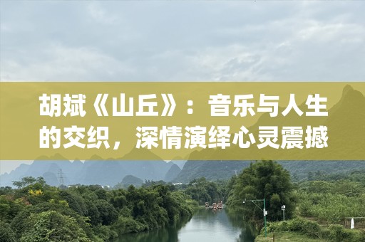 胡斌《山丘》：音乐与人生的交织，深情演绎心灵震撼__