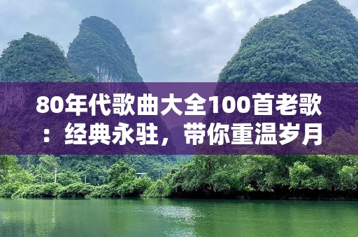 80年代歌曲大全100首老歌：经典永驻，带你重温岁月的旋律