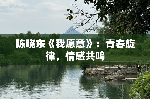 陈晓东《我愿意》：青春旋律，情感共鸣