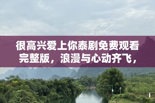 很高兴爱上你泰剧免费观看完整版，浪漫与心动齐飞，尽在眼前