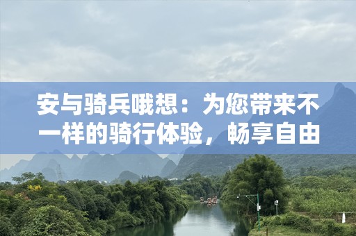 安与骑兵哦想：为您带来不一样的骑行体验，畅享自由与冒险
