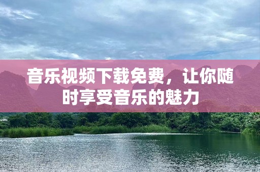 音乐视频下载免费，让你随时享受音乐的魅力