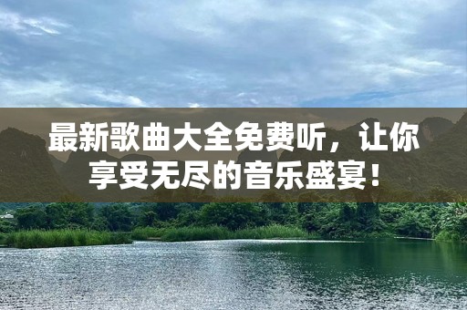 最新歌曲大全免费听，让你享受无尽的音乐盛宴！