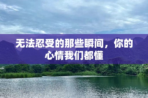 无法忍受的那些瞬间，你的心情我们都懂