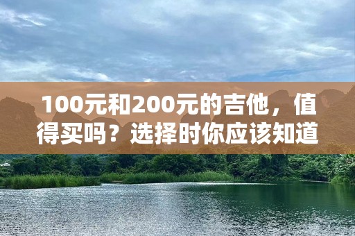 100元和200元的吉他，值得买吗？选择时你应该知道的事！