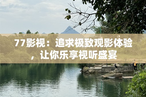 77影视：追求极致观影体验，让你乐享视听盛宴